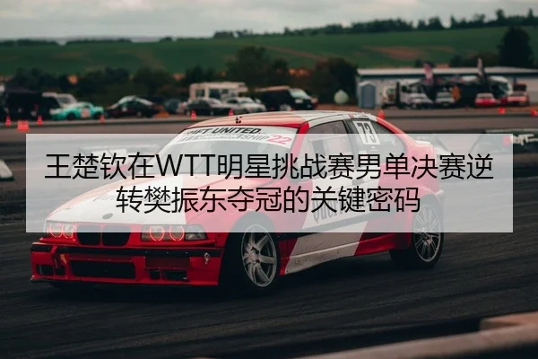 王楚钦在WTT明星挑战赛男单决赛逆转樊振东夺冠的关键密码